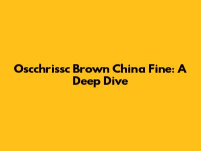 Oscchrissc Brown China Fine: A Deep Dive