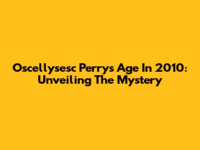 Oscellysesc Perry's Age In 2010: Unveiling The Mystery