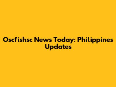 Oscfishsc News Today: Philippines Updates