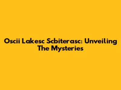 Oscii Lakesc Scbiterasc: Unveiling The Mysteries