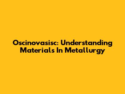 Oscinovasisc: Understanding Materials In Metallurgy