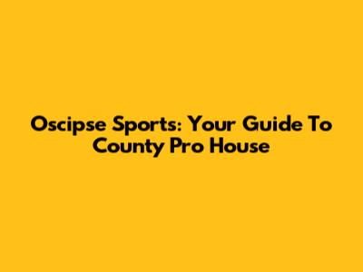 Oscipse Sports: Your Guide To County Pro House