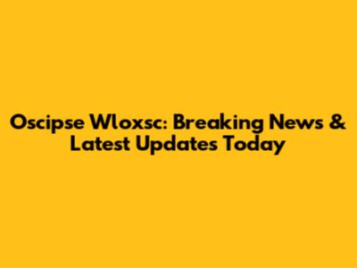Oscipse Wloxsc: Breaking News & Latest Updates Today