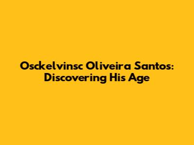 Osckelvinsc Oliveira Santos: Discovering His Age