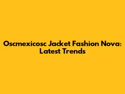 Oscmexicosc Jacket Fashion Nova: Latest Trends