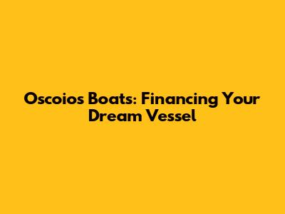 Oscoios Boats: Financing Your Dream Vessel