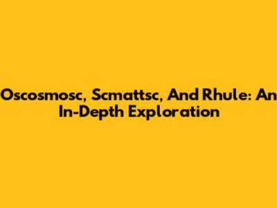 Oscosmosc, Scmattsc, And Rhule: An In-Depth Exploration