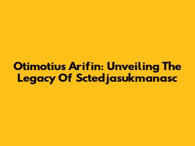 Otimotius Arifin: Unveiling The Legacy Of Sctedjasukmanasc