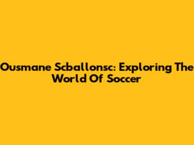 Ousmane Scballonsc: Exploring The World Of Soccer
