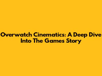 Overwatch Cinematics: A Deep Dive Into The Game's Story