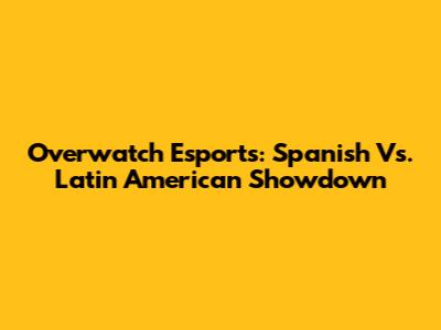 Overwatch Esports: Spanish Vs. Latin American Showdown
