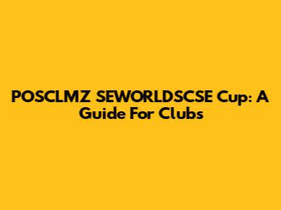 POSCLMZ SEWORLDSCSE Cup: A Guide For Clubs