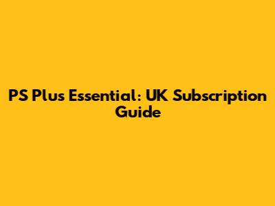 PS Plus Essential: UK Subscription Guide