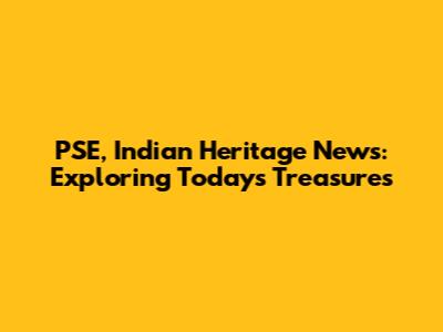 PSE, Indian Heritage News: Exploring Today's Treasures