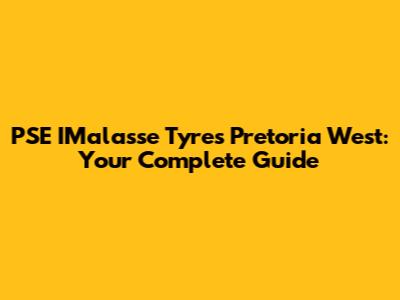 PSE IMalasse Tyres Pretoria West: Your Complete Guide