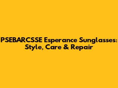 PSEBARCSSE Esperance Sunglasses: Style, Care & Repair