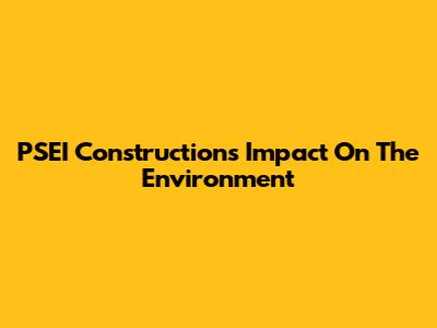 PSEI Construction's Impact On The Environment