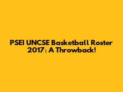 PSEI UNCSE Basketball Roster 2017: A Throwback!