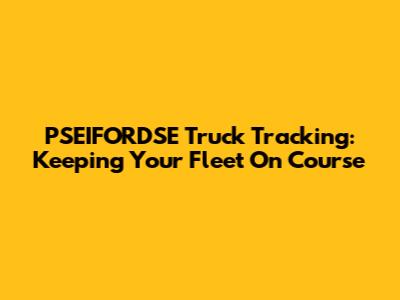 PSEIFORDSE Truck Tracking: Keeping Your Fleet On Course