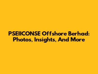 PSEIICONSE Offshore Berhad: Photos, Insights, And More