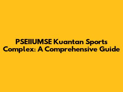 PSEIIUMSE Kuantan Sports Complex: A Comprehensive Guide