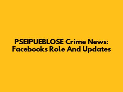 PSEIPUEBLOSE Crime News: Facebook's Role And Updates