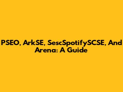 PSEO, ArkSE, SescSpotifySCSE, And Arena: A Guide