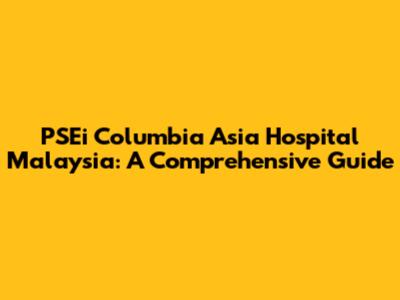 PSEi Columbia Asia Hospital Malaysia: A Comprehensive Guide