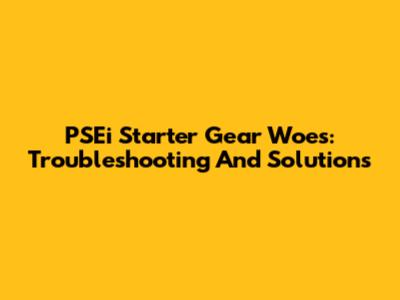 PSEi Starter Gear Woes: Troubleshooting And Solutions