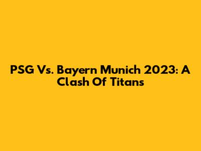 PSG Vs. Bayern Munich 2023: A Clash Of Titans
