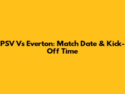 PSV Vs Everton: Match Date & Kick-Off Time