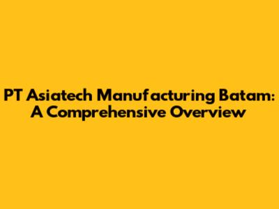 PT Asiatech Manufacturing Batam: A Comprehensive Overview