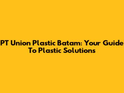 PT Union Plastic Batam: Your Guide To Plastic Solutions