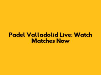 Padel Valladolid Live: Watch Matches Now