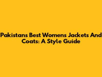 Pakistan's Best Women's Jackets And Coats: A Style Guide