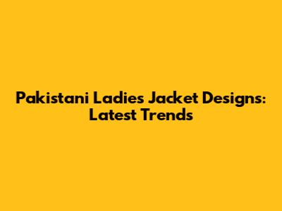 Pakistani Ladies Jacket Designs: Latest Trends