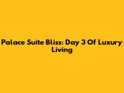 Palace Suite Bliss: Day 3 Of Luxury Living