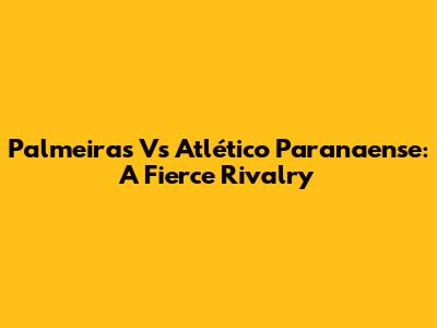 Palmeiras Vs Atlético Paranaense: A Fierce Rivalry