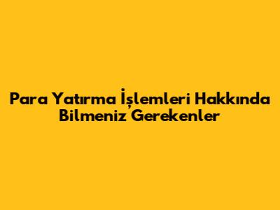 Para Yatırma İşlemleri Hakkında Bilmeniz Gerekenler