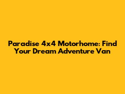 Paradise 4x4 Motorhome: Find Your Dream Adventure Van