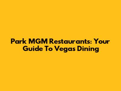 Park MGM Restaurants: Your Guide To Vegas Dining