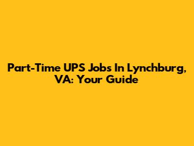 Part-Time UPS Jobs In Lynchburg, VA: Your Guide