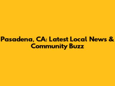 Pasadena, CA: Latest Local News & Community Buzz