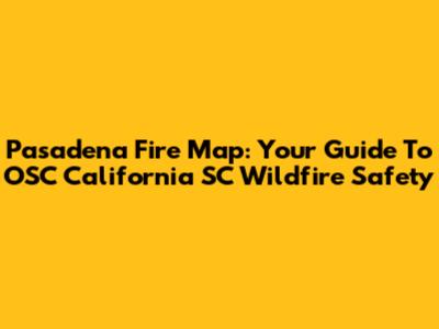 Pasadena Fire Map: Your Guide To OSC California SC Wildfire Safety