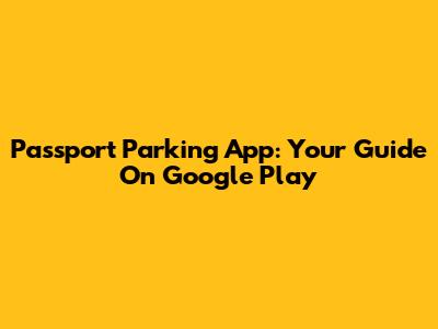 Passport Parking App: Your Guide On Google Play