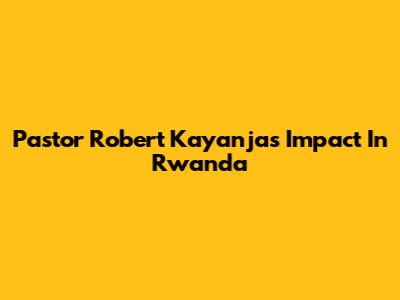 Pastor Robert Kayanja's Impact In Rwanda