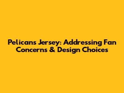 Pelicans Jersey: Addressing Fan Concerns & Design Choices
