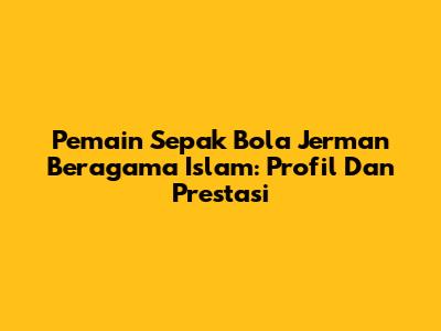 Pemain Sepak Bola Jerman Beragama Islam: Profil Dan Prestasi