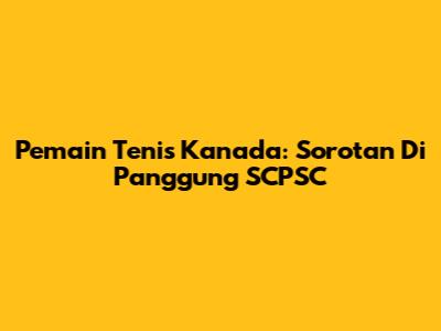 Pemain Tenis Kanada: Sorotan Di Panggung SCPSC