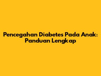 Pencegahan Diabetes Pada Anak: Panduan Lengkap